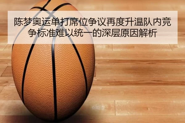 陈梦奥运单打席位争议再度升温队内竞争标准难以统一的深层原因解析