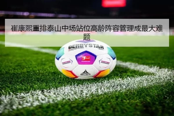 崔康熙重排泰山中场站位高龄阵容管理成最大难题